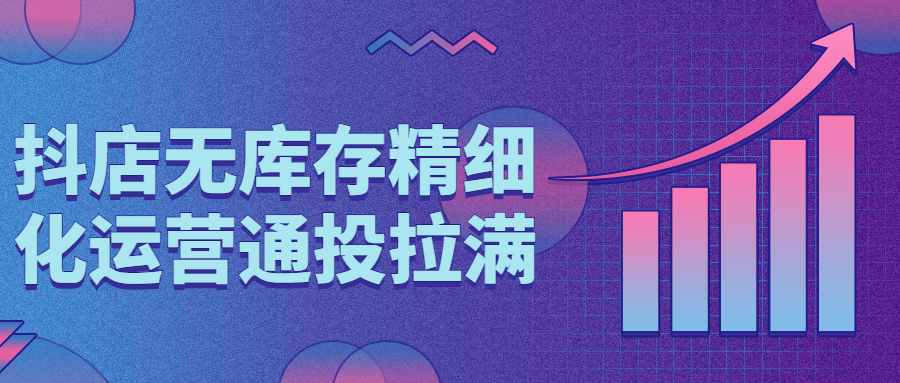 抖店无库存精细化运营通投拉满-1