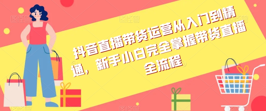 抖音直播带货运营从入门到精通全流程