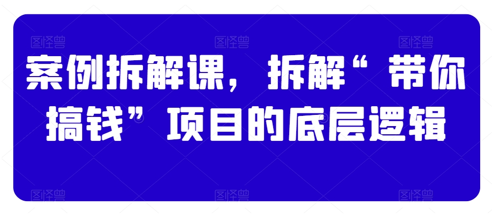 案例拆解课拆解带你搞钱项目底层逻辑