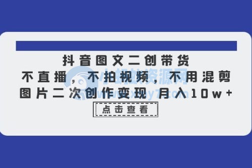 抖音图文二创带货：不直播，不拍视频，不用混剪，图片二次创作变现