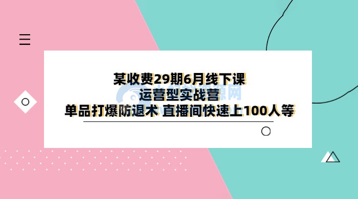 某收费 29 期 6 月线下课 · 运营型实战营：单品打爆防退术，直播间快速上 100 人等